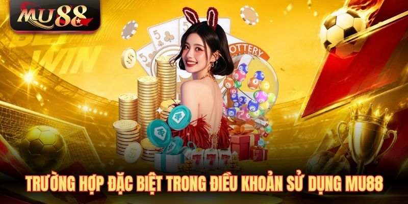 Trường hợp đặc biệt trong điều khoản sử dụng MU88
